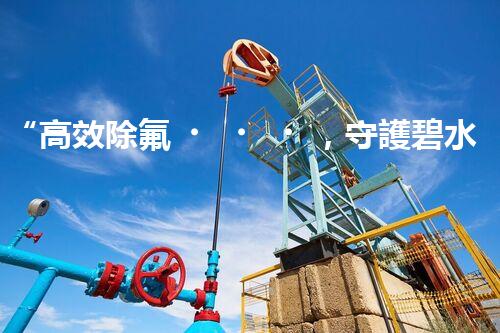“高效除氟，守護碧水藍天——廢水中氟離子處理新篇章”